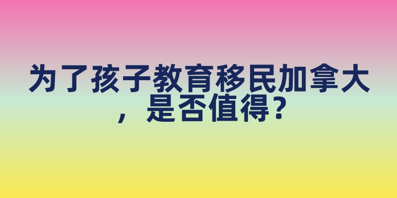 为了孩子教育移民加拿大，是否值得？
