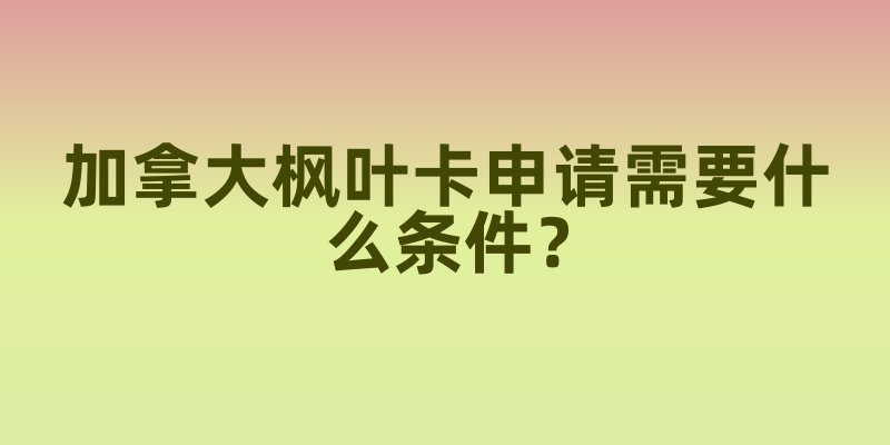 加拿大枫叶卡申请需要什么条件？