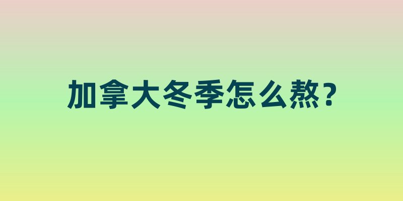 加拿大冬季怎么熬？保暖装备、室内活动、抗寒小技巧