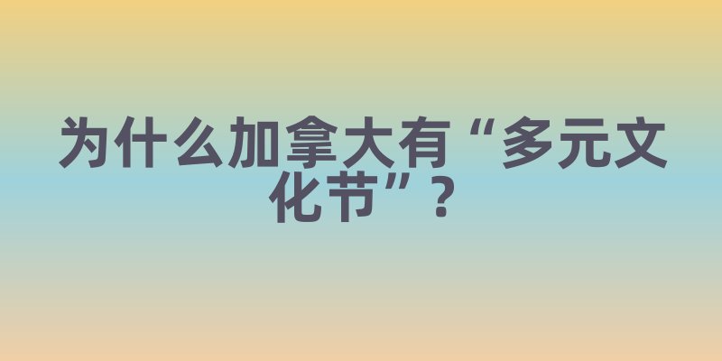 为什么加拿大有“多元文化节”？政策推动下的各族裔文化共生日常