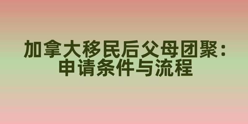 加拿大移民后父母团聚：申请条件与流程