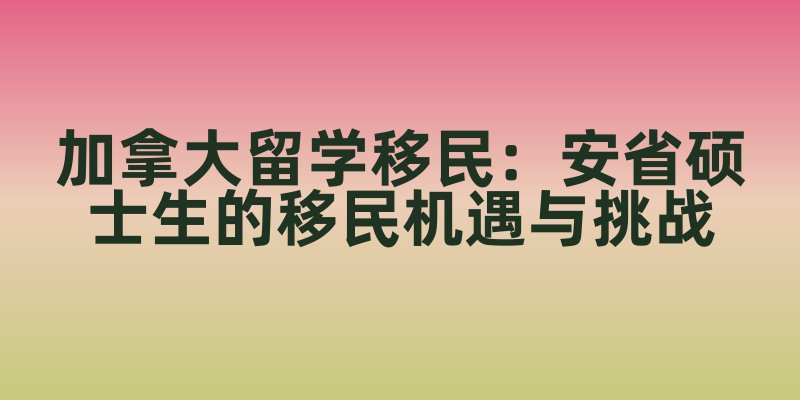 加拿大留学移民：安省硕士生的移民机遇与挑战
