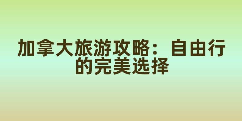 加拿大旅游攻略：自由行的完美选择