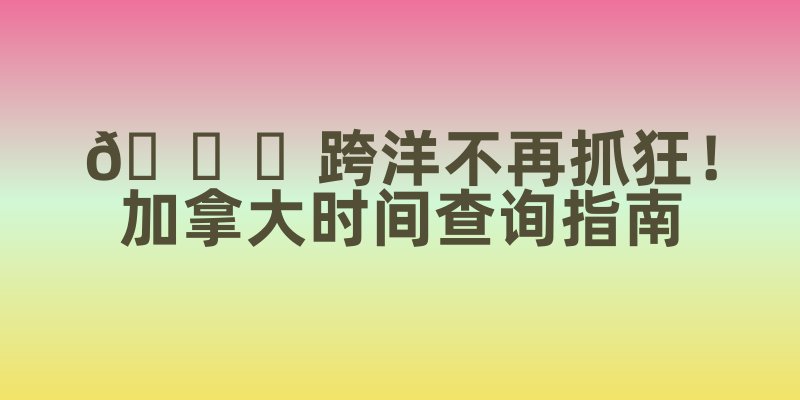🌍跨洋不再抓狂！加拿大时间查询指南