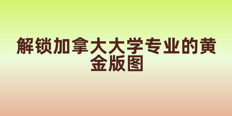 枫叶国梦想之地：解锁加拿大大学专业的黄金版图