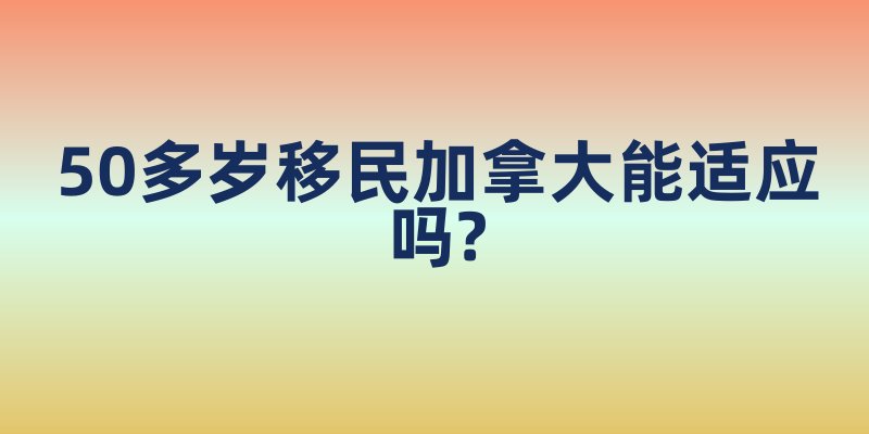50多岁移民加拿大能适应吗?
