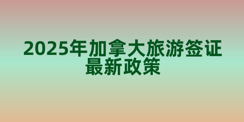 2025年加拿大旅游签证最新政策