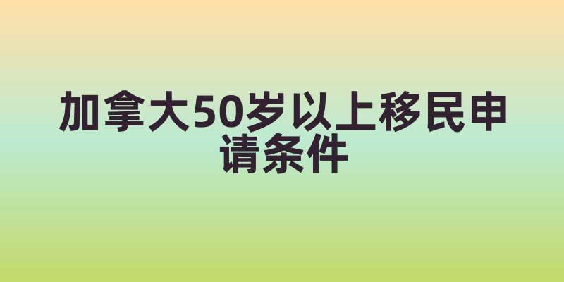 加拿大50岁以上移民申请条件