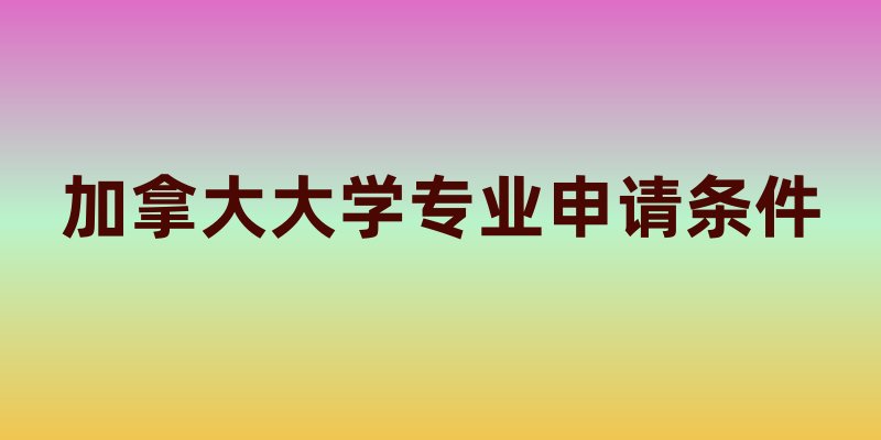 加拿大大学专业申请条件