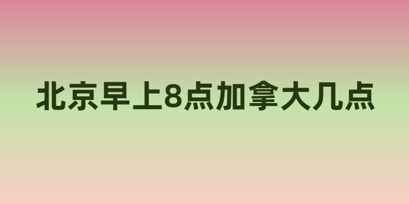 北京早上8点加拿大几点