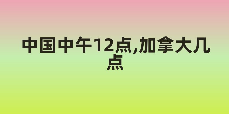 中国中午12点,加拿大几点