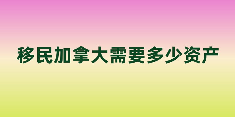 移民加拿大需要多少资产