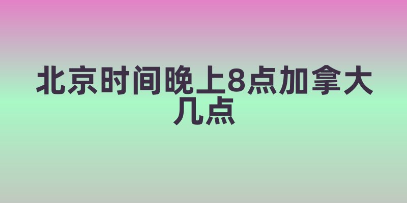 北京时间晚上8点加拿大几点