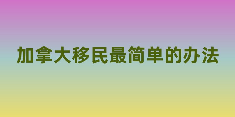 加拿大移民最简单的办法