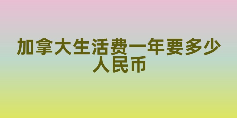 加拿大生活费一年要多少人民币