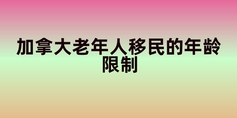 加拿大老年人移民的年龄限制