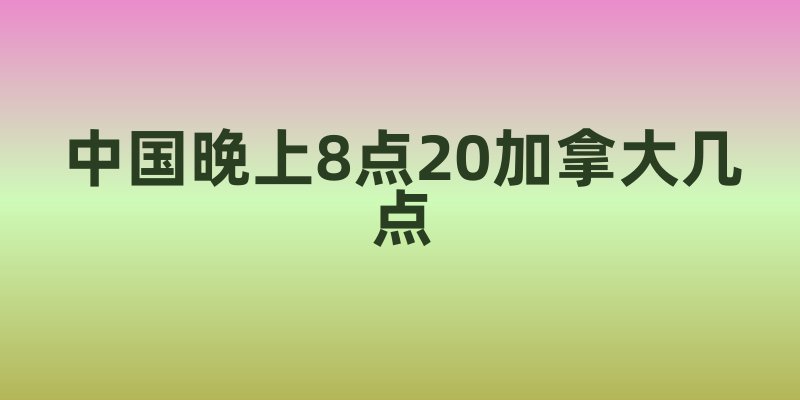 中国晚上8点20加拿大几点