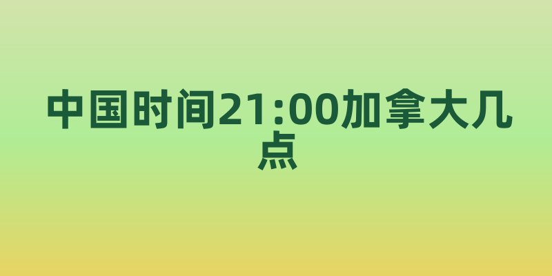 中国时间21:00加拿大几点