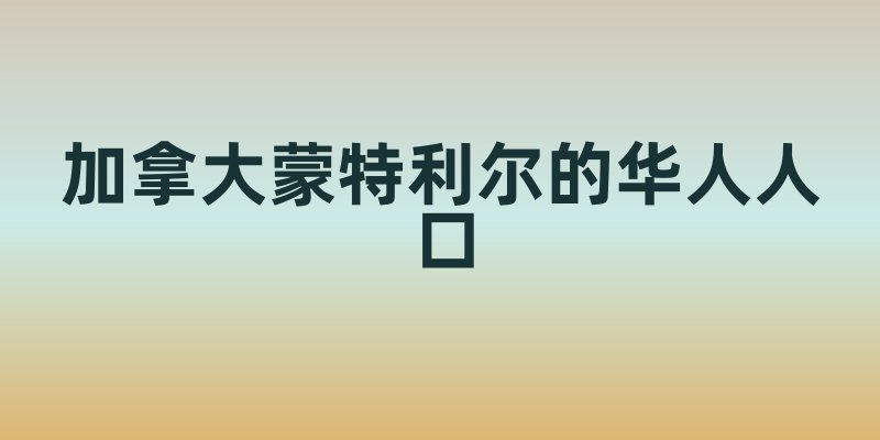 加拿大蒙特利尔生活的华人有多少人口