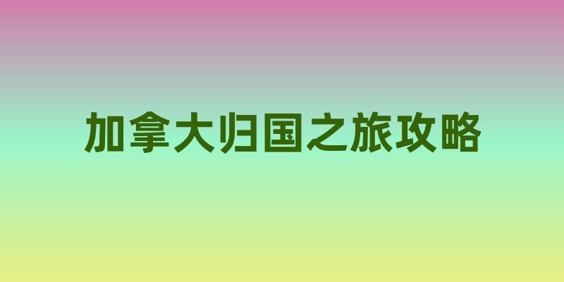 加拿大归国之旅攻略