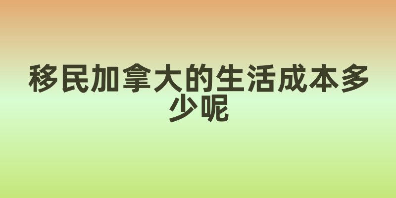 移民加拿大的生活成本多少呢