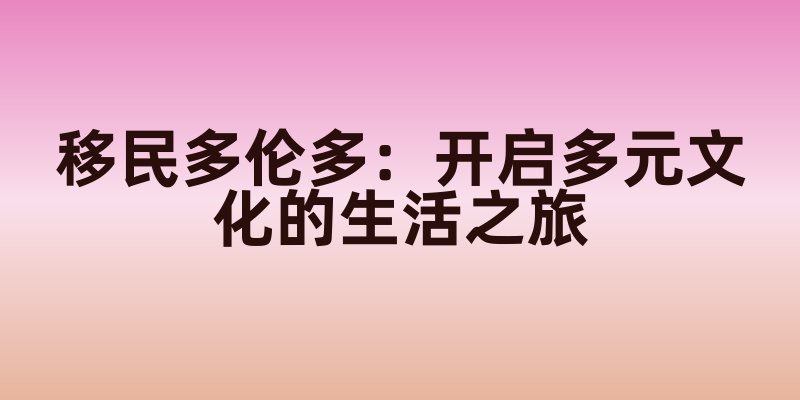 移民多伦多：开启多元文化的生活之旅