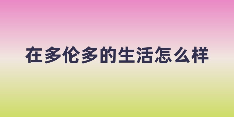 在多伦多的生活怎么样