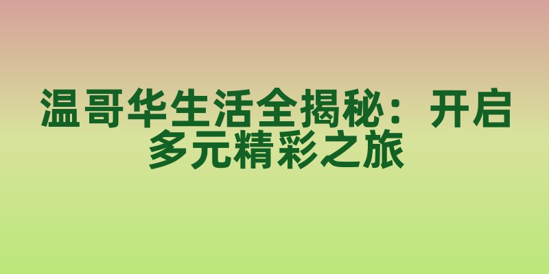 温哥华生活全揭秘：开启多元精彩之旅