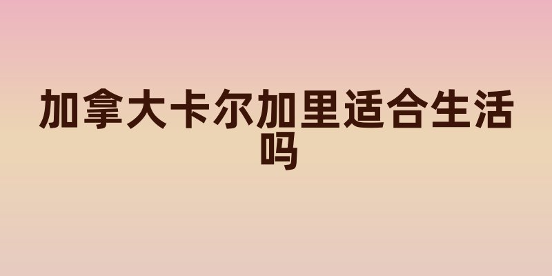 加拿大卡尔加里适合生活吗