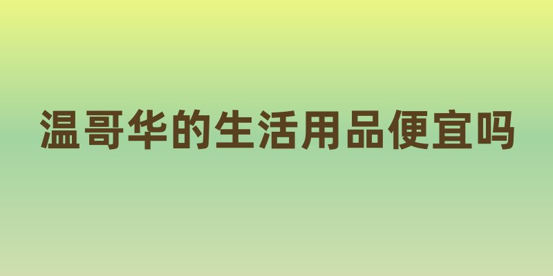 温哥华的生活用品便宜吗