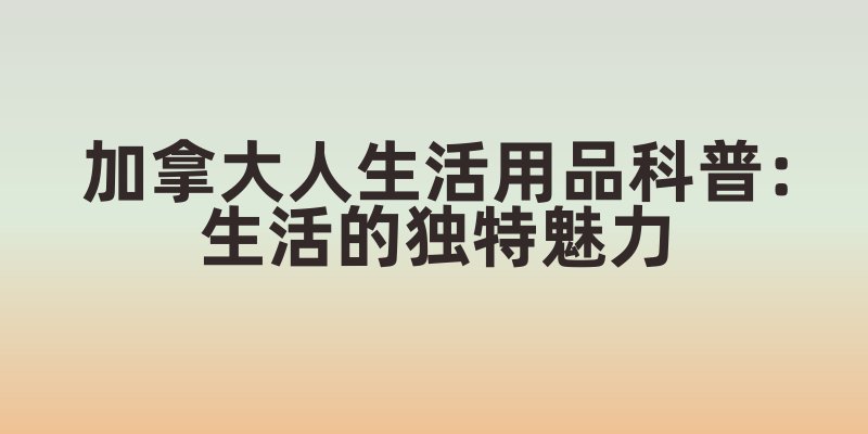 加拿大人生活用品科普：生活的独特魅力