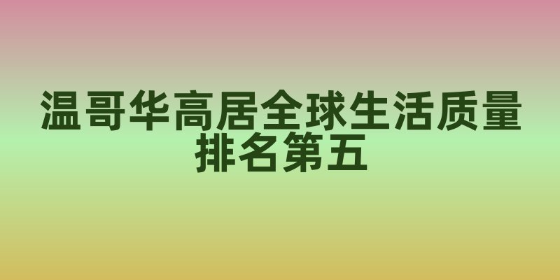 温哥华高居全球生活质量排名第五
