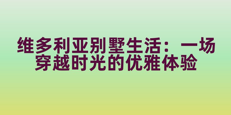 维多利亚别墅生活：一场穿越时光的优雅体验