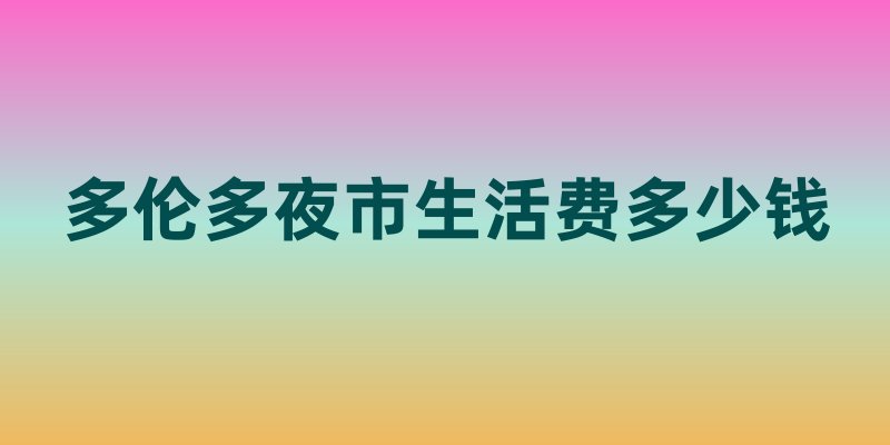 多伦多夜市生活费多少钱