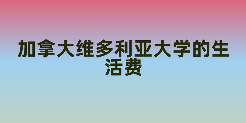 加拿大维多利亚大学的生活费